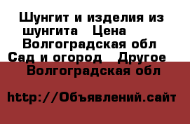 Шунгит и изделия из шунгита › Цена ­ 75 - Волгоградская обл. Сад и огород » Другое   . Волгоградская обл.